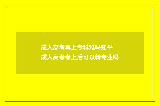 成人高考再上专科难吗知乎 成人高考考上后可以转专业吗