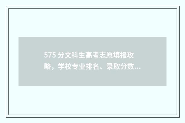 575 分文科生高考志愿填报攻略，学校专业排名、录取分数线一网打尽 高考文科575分能上什么大学