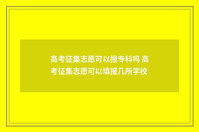 高考征集志愿可以报专科吗 高考征集志愿可以填报几所学校