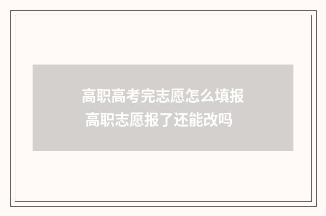 高职高考完志愿怎么填报 高职志愿报了还能改吗