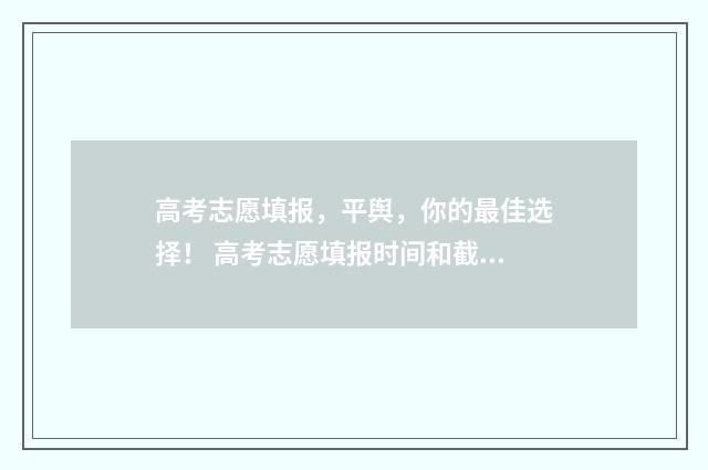 高考志愿填报，平舆，你的最佳选择！ 高考志愿填报时间和截止时间