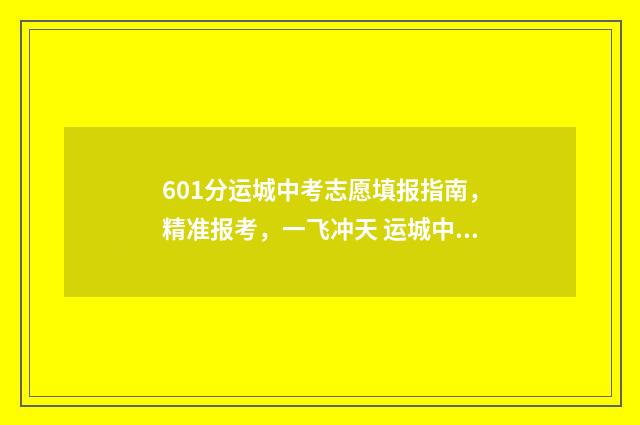 601分运城中考志愿填报指南，精准报考，一飞冲天 运城中考一分一段明细表