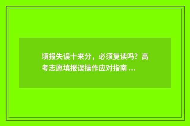 填报失误十来分，必须复读吗？高考志愿填报误操作应对指南 填报事项错误情况说明