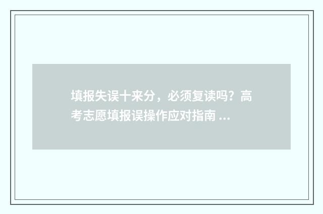 填报失误十来分，必须复读吗？高考志愿填报误操作应对指南 填报事项错误情况说明