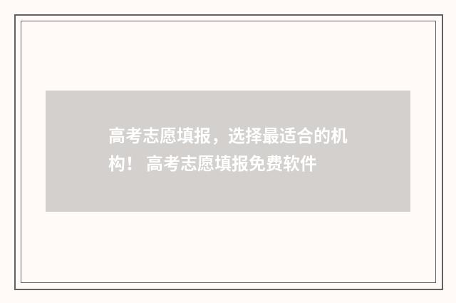 高考志愿填报，选择最适合的机构！ 高考志愿填报免费软件