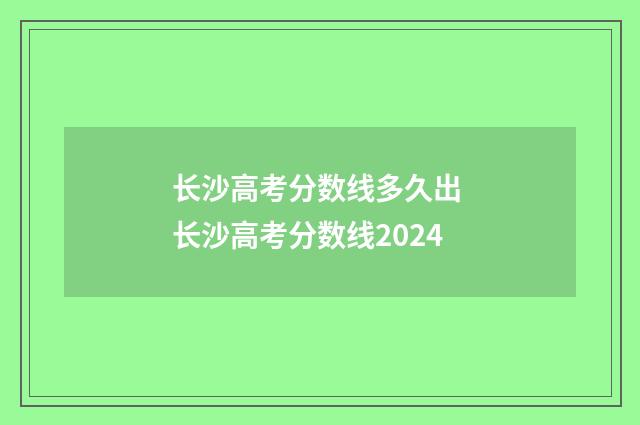 长沙高考分数线多久出 长沙高考分数线2024