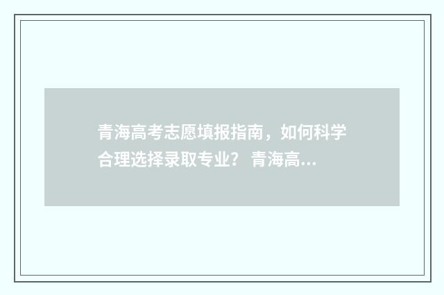 青海高考志愿填报指南，如何科学合理选择录取专业？ 青海高考志愿填报查询