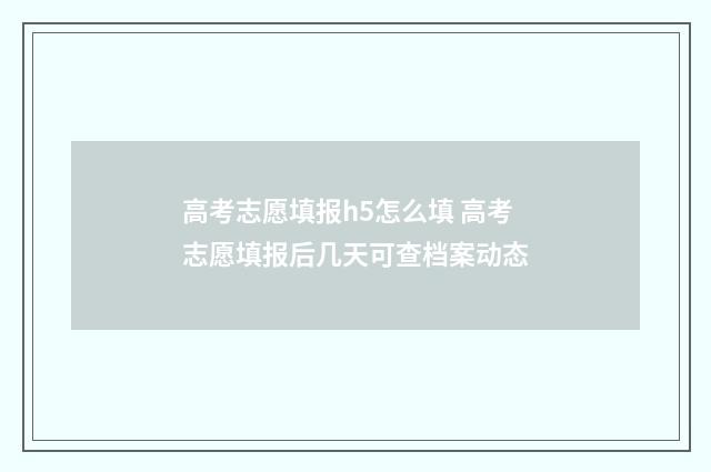 高考志愿填报h5怎么填 高考志愿填报后几天可查档案动态