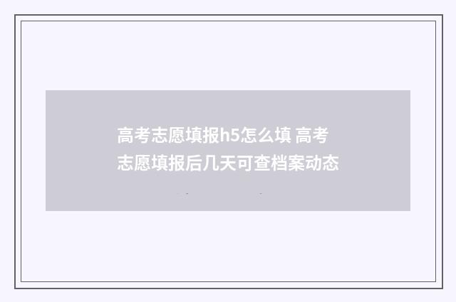 高考志愿填报h5怎么填 高考志愿填报后几天可查档案动态