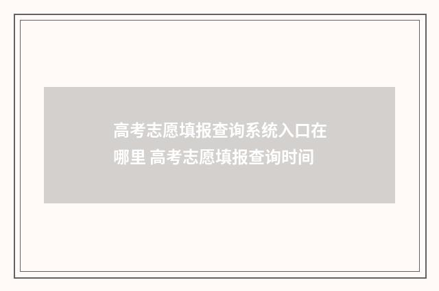 高考志愿填报查询系统入口在哪里 高考志愿填报查询时间