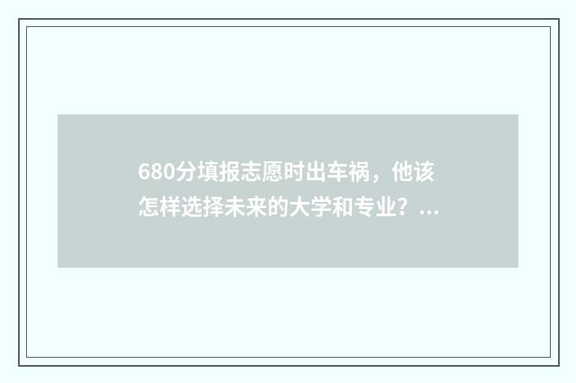 680分填报志愿时出车祸，他该怎样选择未来的大学和专业？ 678高考志愿