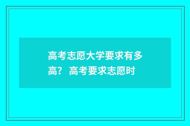 高考志愿大学要求有多高？ 高考要求志愿时