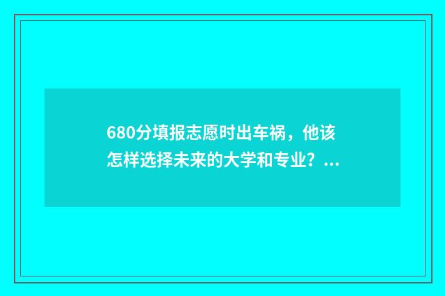 680分填报志愿时出车祸，他该怎样选择未来的大学和专业？ 678高考志愿