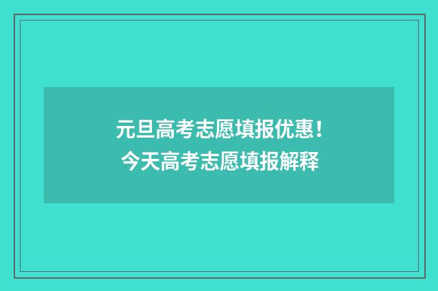元旦高考志愿填报优惠！ 今天高考志愿填报解释