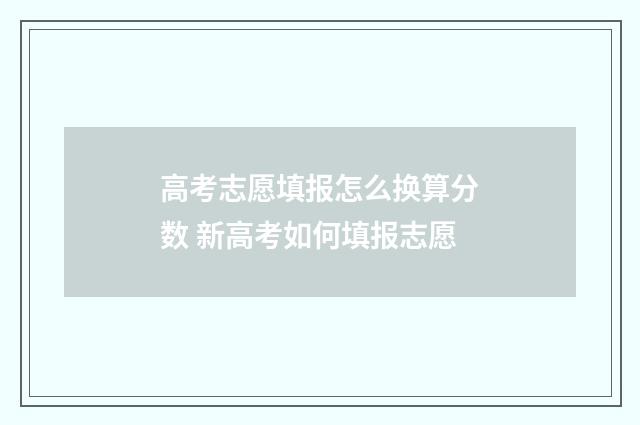 高考志愿填报怎么换算分数 新高考如何填报志愿