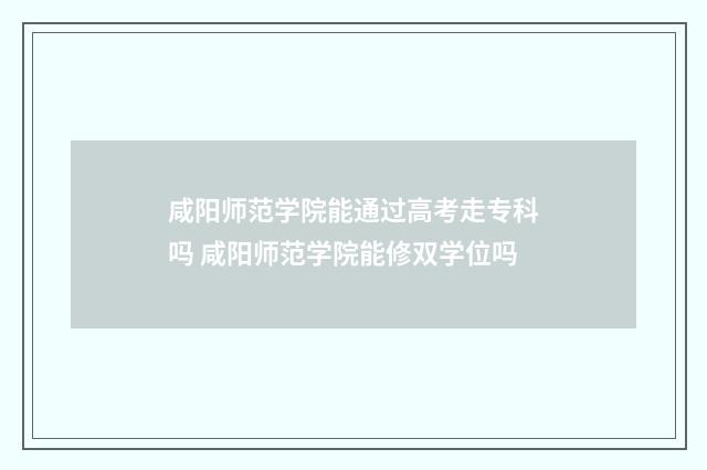 咸阳师范学院能通过高考走专科吗 咸阳师范学院能修双学位吗