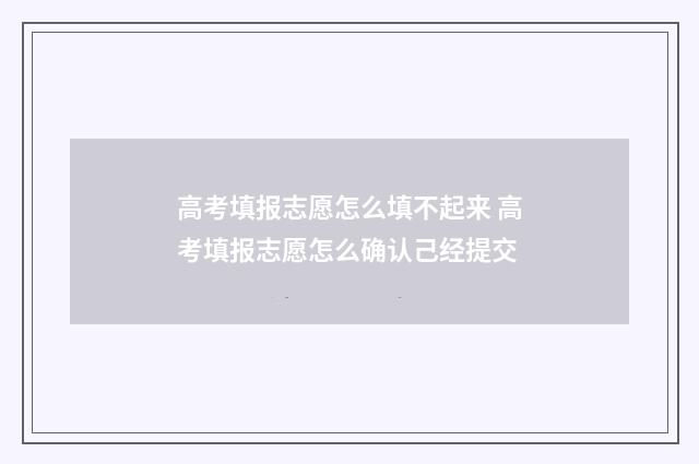 高考填报志愿怎么填不起来 高考填报志愿怎么确认己经提交