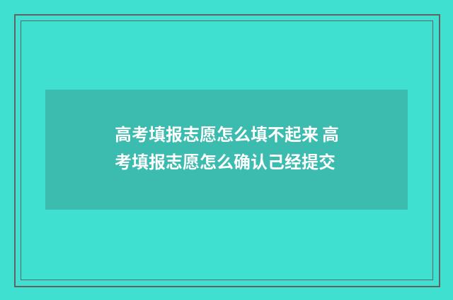 高考填报志愿怎么填不起来 高考填报志愿怎么确认己经提交