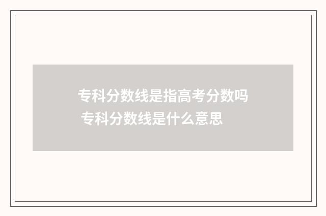 专科分数线是指高考分数吗 专科分数线是什么意思