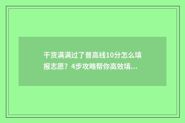 干货满满过了普高线10分怎么填报志愿？4步攻略帮你高效填报