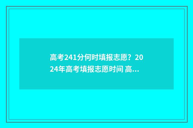 高考241分何时填报志愿？2024年高考填报志愿时间 高考247分