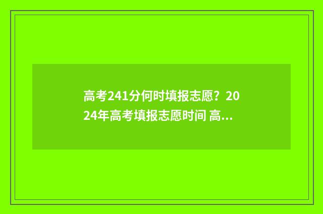 高考241分何时填报志愿？2024年高考填报志愿时间 高考247分