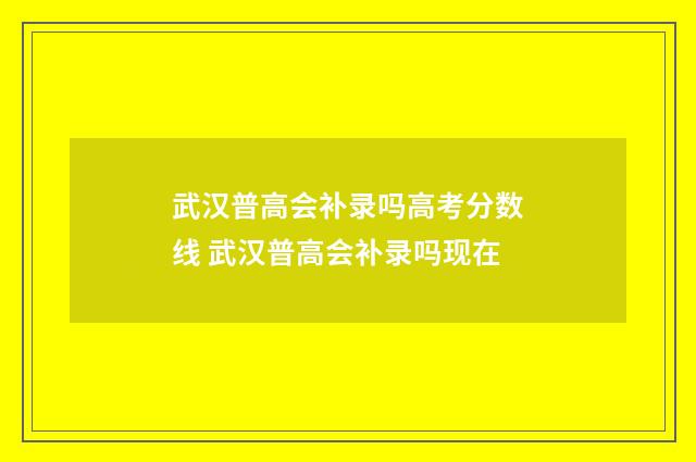武汉普高会补录吗高考分数线 武汉普高会补录吗现在