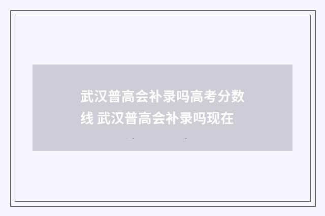 武汉普高会补录吗高考分数线 武汉普高会补录吗现在