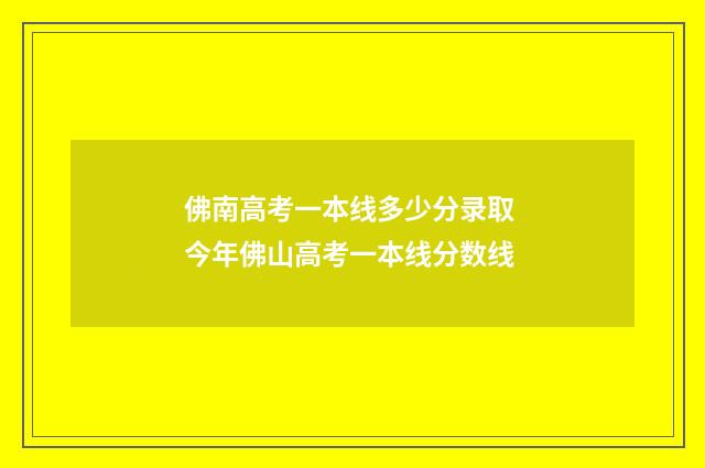 佛南高考一本线多少分录取 今年佛山高考一本线分数线