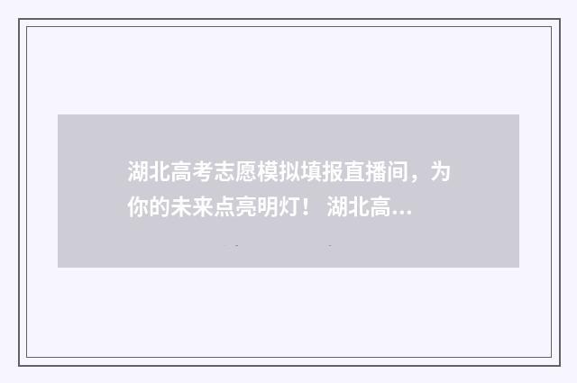 湖北高考志愿模拟填报直播间，为你的未来点亮明灯！ 湖北高考志愿模式