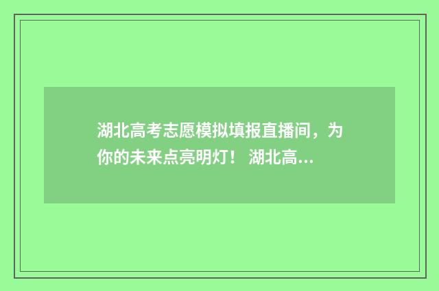湖北高考志愿模拟填报直播间，为你的未来点亮明灯！ 湖北高考志愿模式