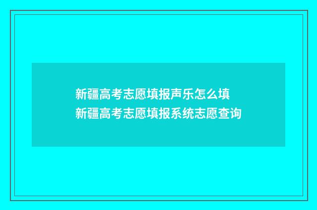 新疆高考志愿填报声乐怎么填 新疆高考志愿填报系统志愿查询
