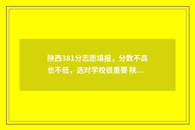 陕西381分志愿填报，分数不高也不低，选对学校很重要 陕西高考380分