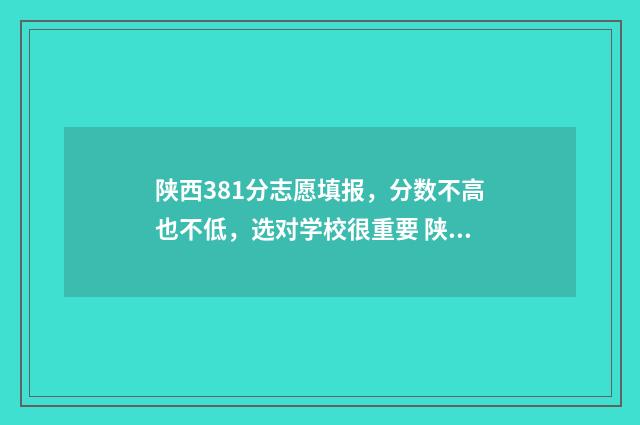 陕西381分志愿填报，分数不高也不低，选对学校很重要 陕西高考380分