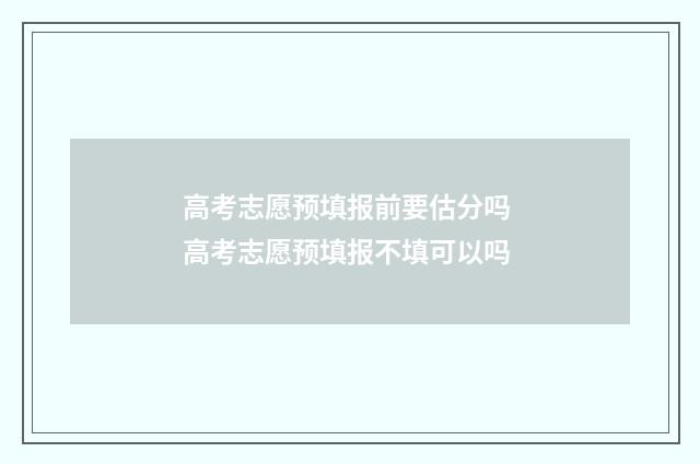 高考志愿预填报前要估分吗 高考志愿预填报不填可以吗