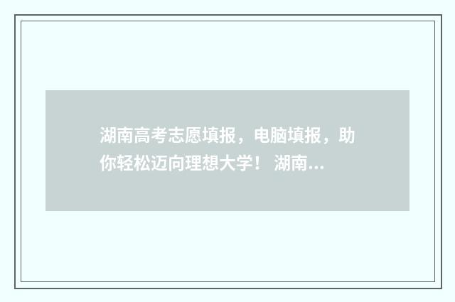 湖南高考志愿填报，电脑填报，助你轻松迈向理想大学！ 湖南高考志愿填报专科