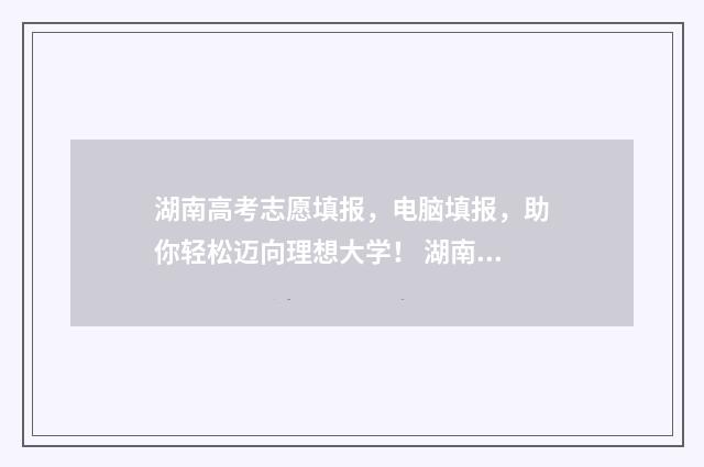湖南高考志愿填报，电脑填报，助你轻松迈向理想大学！ 湖南高考志愿填报专科