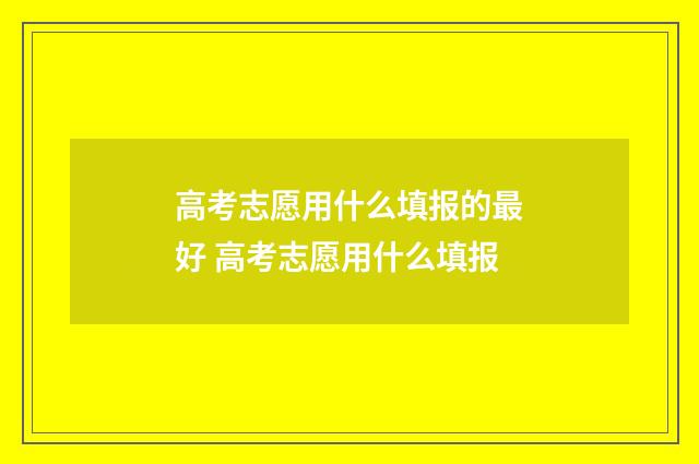 高考志愿用什么填报的最好 高考志愿用什么填报