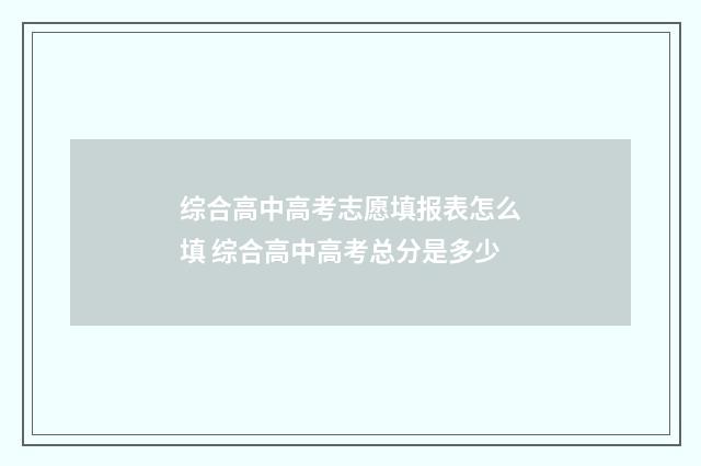 综合高中高考志愿填报表怎么填 综合高中高考总分是多少