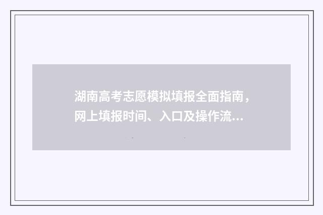 湖南高考志愿模拟填报全面指南，网上填报时间、入口及操作流程 湖南高考志愿模拟填报