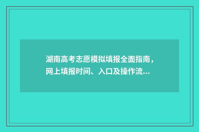湖南高考志愿模拟填报全面指南，网上填报时间、入口及操作流程 湖南高考志愿模拟填报