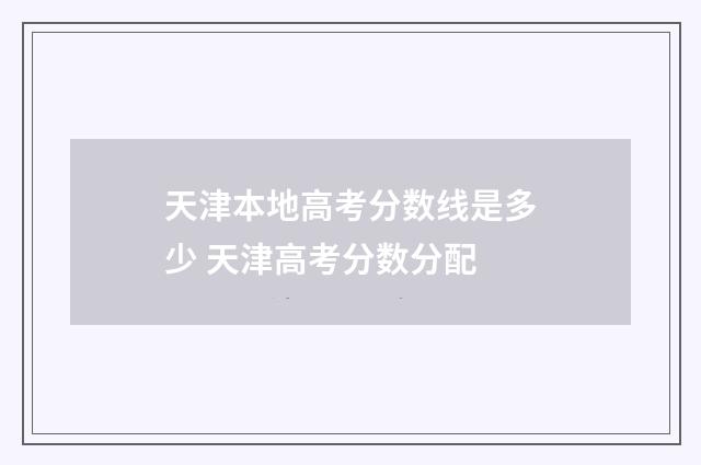 天津本地高考分数线是多少 天津高考分数分配