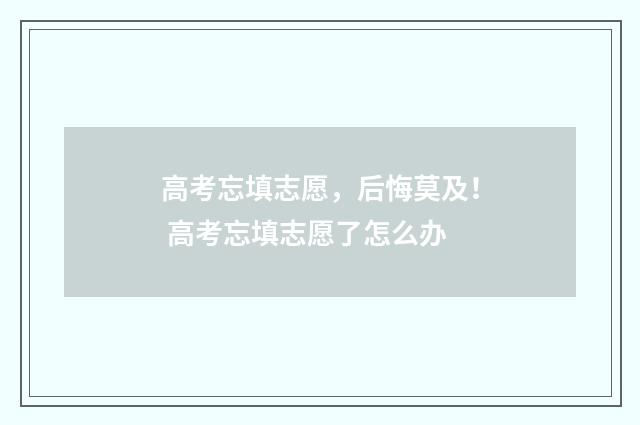 高考忘填志愿，后悔莫及！ 高考忘填志愿了怎么办