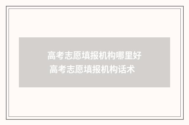 高考志愿填报机构哪里好 高考志愿填报机构话术