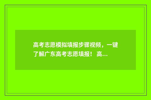 高考志愿模拟填报步骤视频，一键了解广东高考志愿填报！ 高考志愿模拟填报视频教学