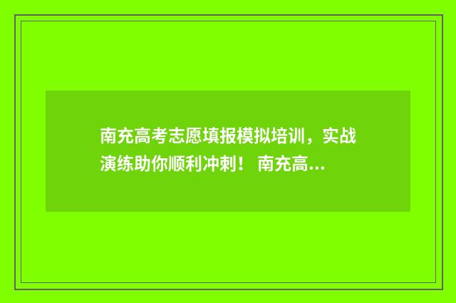 南充高考志愿填报模拟培训，实战演练助你顺利冲刺！ 南充高考志愿填报机构电话