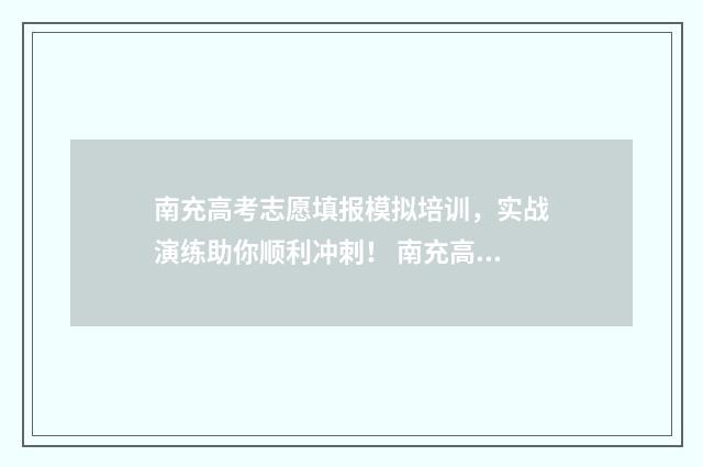 南充高考志愿填报模拟培训，实战演练助你顺利冲刺！ 南充高考志愿填报机构电话