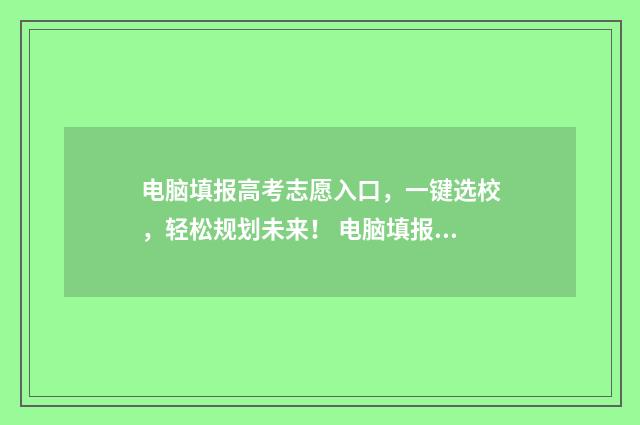电脑填报高考志愿入口，一键选校，轻松规划未来！ 电脑填报高考志愿,用哪个浏览器