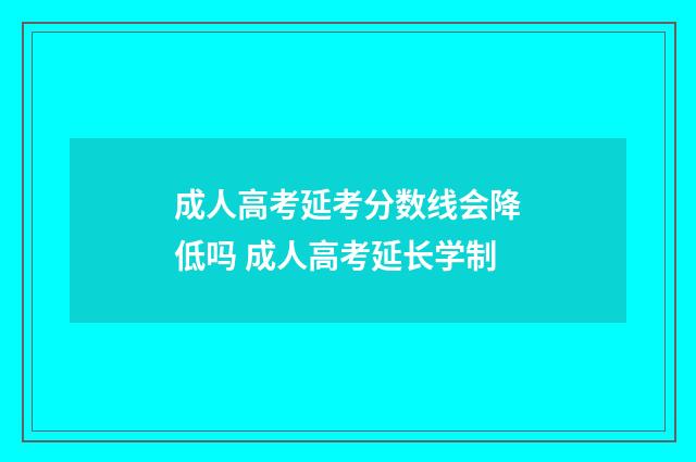 成人高考延考分数线会降低吗 成人高考延长学制
