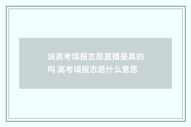 说高考填报志愿直播是真的吗 高考填报志愿什么意思